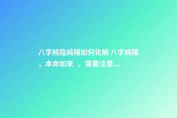 八字純陰純陽如何化解 八字純陽，本命如來。需要注意什么？